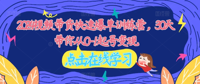 2024视频带货快速爆单训练营，30天带你从0-1起号变现-第二象限