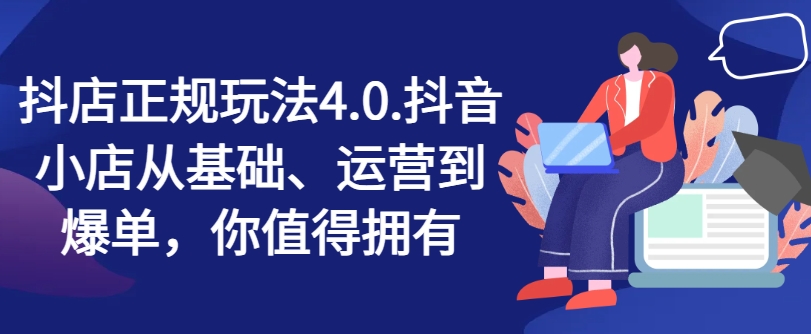 抖店正规玩法4.0，抖音小店从基础、运营到爆单，你值得拥有-第二象限