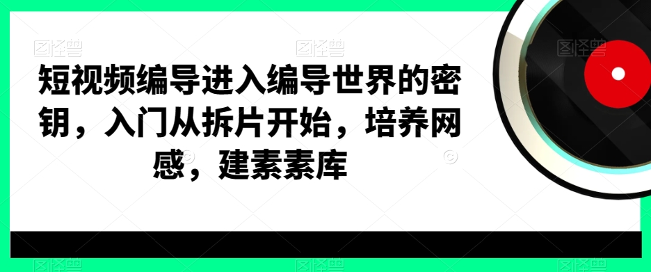 短视频编导进入编导世界的密钥，入门从拆片开始，培养网感，建素素库-第二象限