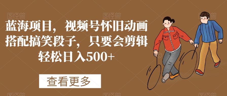 蓝海项目，视频号怀旧动画搭配搞笑段子，只要会剪辑轻松日入500+【揭秘】-第二象限