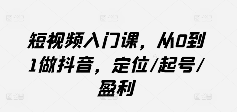 短视频入门课，从0到1做抖音，定位/起号/盈利-第二象限