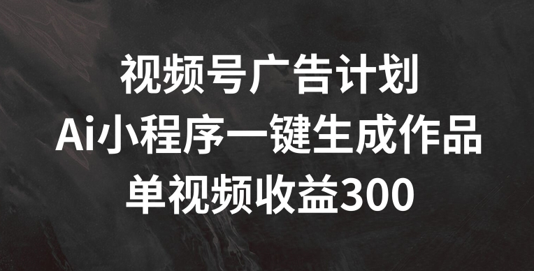 视频号广告计划，AI小程序一键生成作品， 单视频收益300+【揭秘】-第二象限
