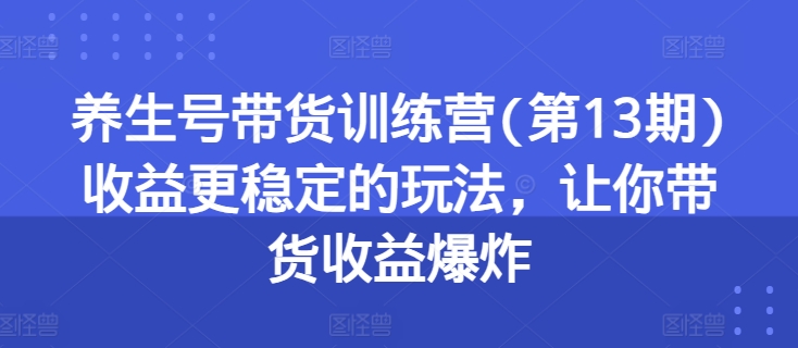 养生号带货训练营(第13期)收益更稳定的玩法，让你带货收益爆炸-第二象限