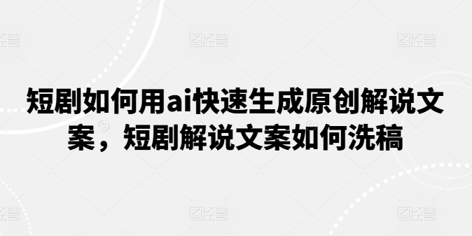 短剧如何用ai快速生成原创解说文案，短剧解说文案如何洗稿-第二象限