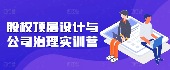 股权顶层设计与公司治理实训营，补全股权短板/守住控制权底线/熟悉4大注册信息/规避3大法律风险-第二象限