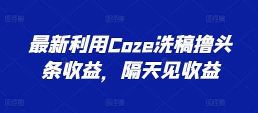 最新利用Coze洗稿撸头条收益，隔天见收益【揭秘】-第二象限