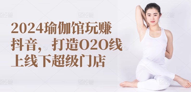 2024瑜伽馆玩赚抖音，打造O2O线上线下超级门店-第二象限