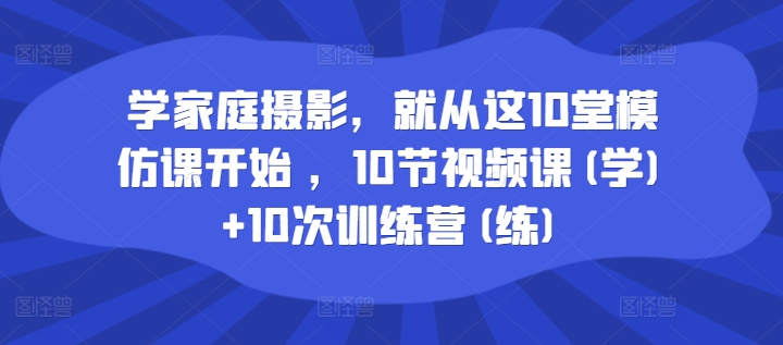 学家庭摄影，就从这10堂模仿课开始 ，10节视频课(学)+10次训练营(练)-第二象限