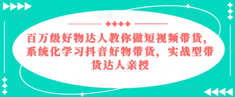 百万级好物达人教你做短视频带货，系统化学习抖音好物带货，实战型带货达人亲授-第二象限