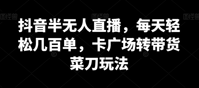 抖音半无人直播，每天轻松几百单，卡广场转带货菜刀玩法【揭秘】-第二象限