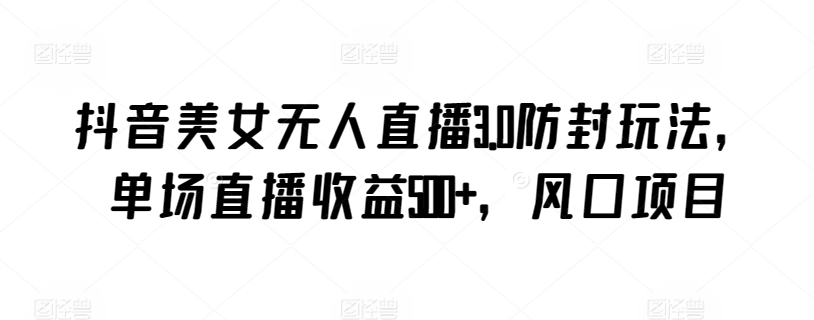 抖音美女无人直播3.0防封玩法，单场直播收益500+，风口项目【揭秘】-第二象限