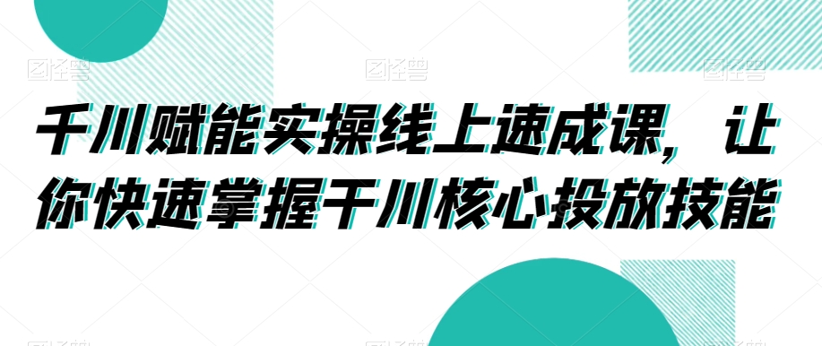 千川赋能实操线上速成课，让你快速掌握干川核心投放技能-第二象限