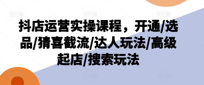 抖店运营实操课程，开通/选品/猜喜截流/达人玩法/高级起店/搜索玩法-第二象限