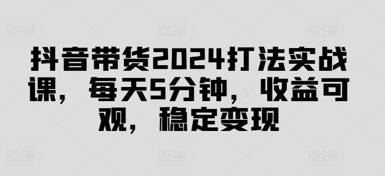 抖音带货2024打法实战课，每天5分钟，收益可观，稳定变现【揭秘】-第二象限