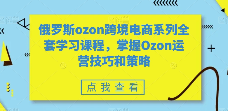 俄罗斯ozon跨境电商系列全套学习课程，掌握Ozon运营技巧和策略-第二象限