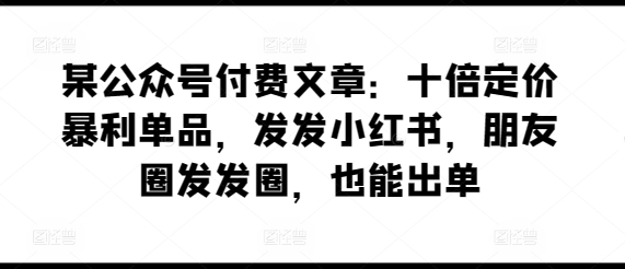 某公众号付费文章：十倍定价暴利单品，发发小红书，朋友圈发发圈，也能出单-第二象限