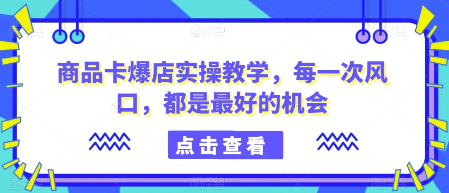 商品卡爆店实操教学，每一次风口，都是最好的机会-第二象限