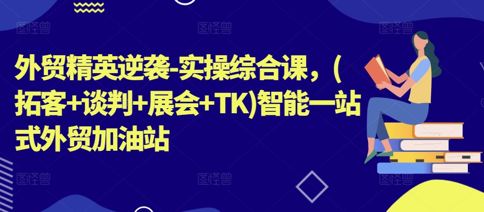 外贸精英逆袭-实操综合课，(拓客+谈判+展会+TK)智能一站式外贸加油站-第二象限
