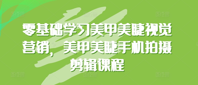 零基础学习美甲美睫视觉营销，美甲美睫手机拍摄剪辑课程-第二象限