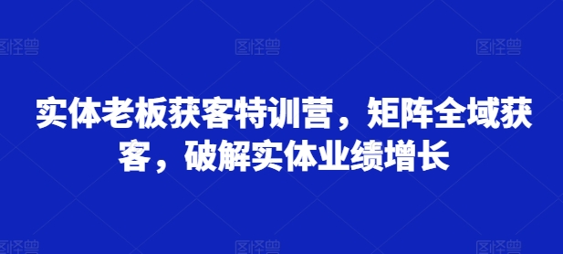 实体老板获客特训营，矩阵全域获客，破解实体业绩增长-第二象限