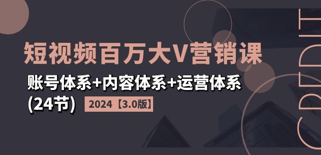 2024短视频百万大V营销课【3.0版】账号体系+内容体系+运营体系(24节)-第二象限