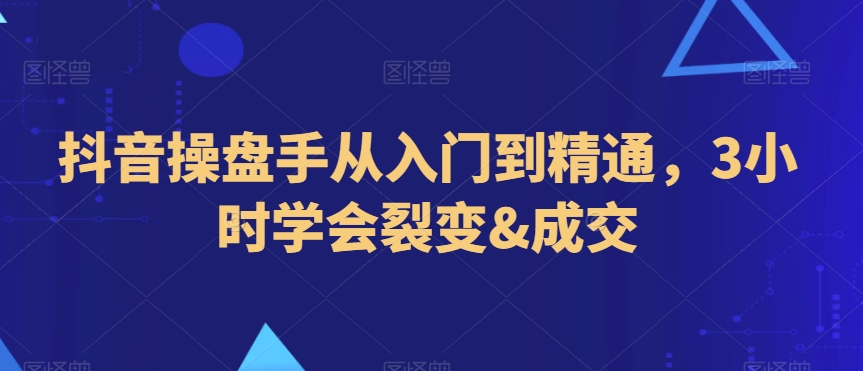 抖音操盘手从入门到精通，3小时学会裂变&成交-第二象限