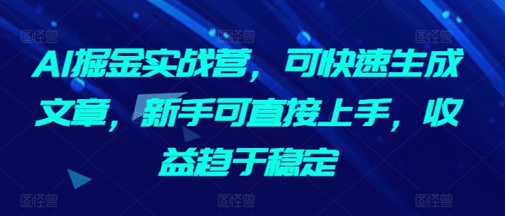 AI掘金实战营，可快速生成文章，新手可直接上手，收益趋于稳定-第二象限
