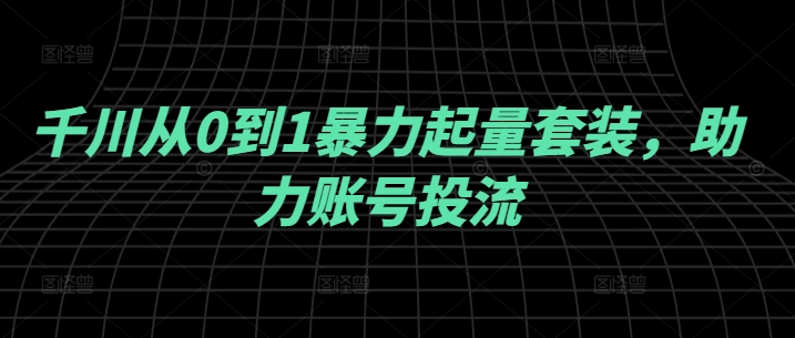 千川从0到1暴力起量套装，助力账号投流-第二象限