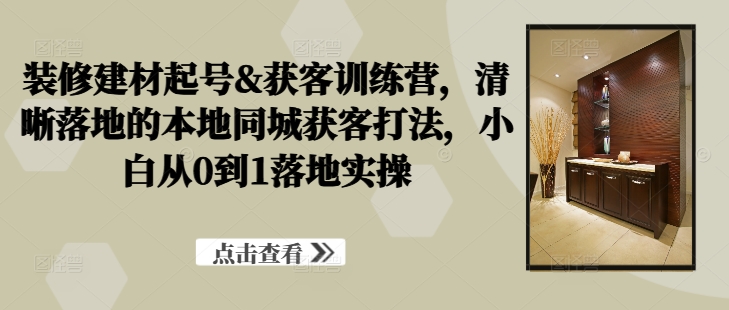 装修建材起号&获客训练营，​清晰落地的本地同城获客打法，小白从0到1落地实操-第二象限