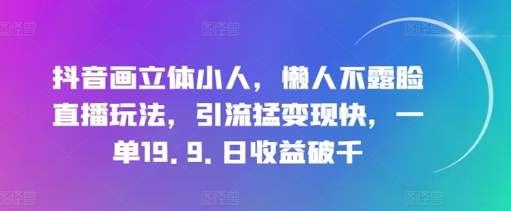 抖音画立体小人，懒人不露脸直播玩法，引流猛变现快，一单19.9.日收益破千【揭秘】-第二象限