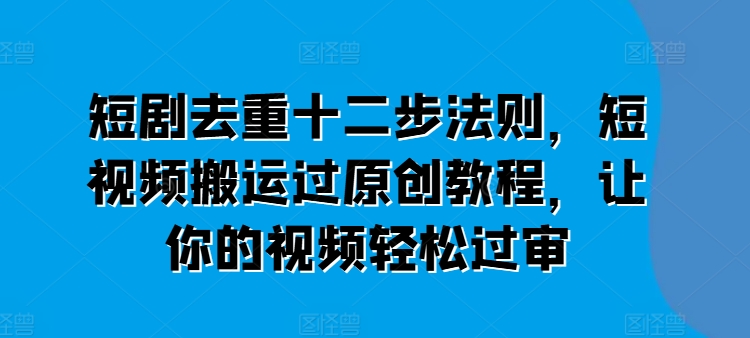 短剧去重十二步法则，短视频搬运过原创教程，让你的视频轻松过审-第二象限