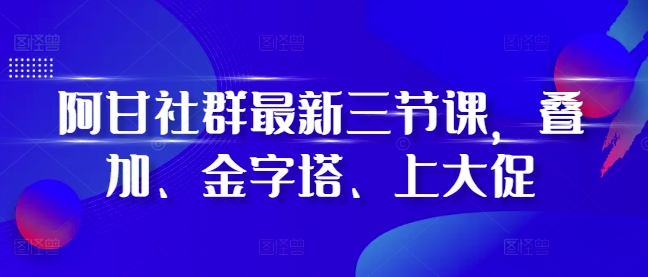 阿甘社群最新三节课，叠加、金字塔、上大促-第二象限