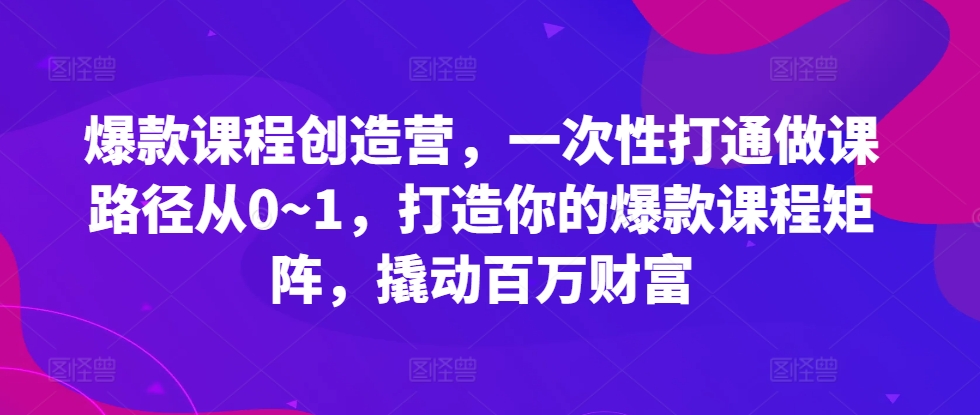 爆款课程创造营，​一次性打通做课路径从0~1，打造你的爆款课程矩阵，撬动百万财富-第二象限