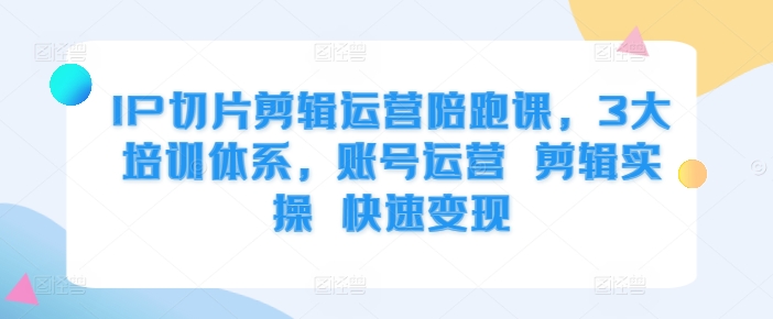 IP切片剪辑运营陪跑课，3大培训体系，账号运营 剪辑实操 快速变现-第二象限