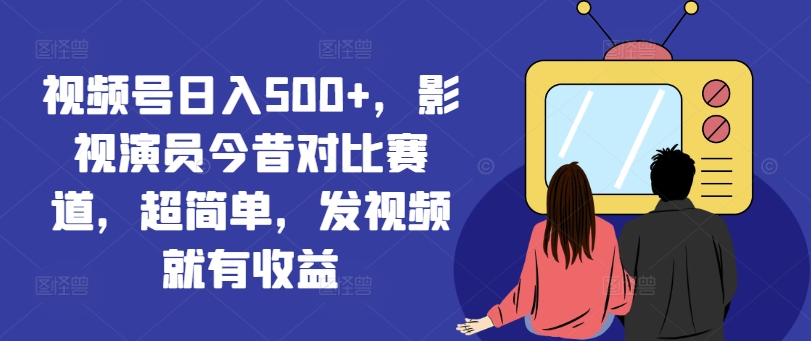 视频号日入500+，影视演员今昔对比赛道，超简单，发视频就有收益【揭秘】-第二象限