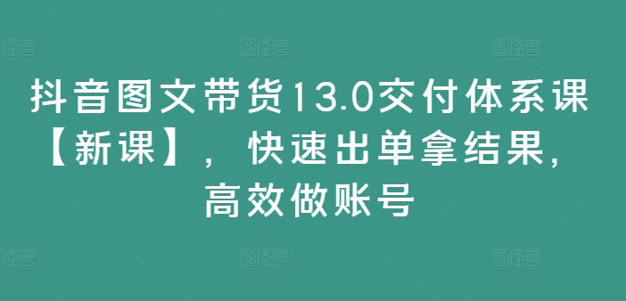 抖音图文带货13.0交付体系课【新课】，快速出单拿结果，高效做账号-第二象限