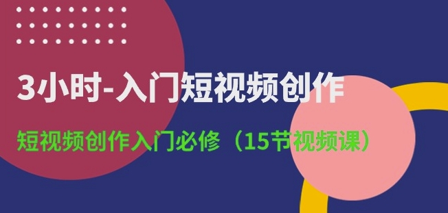 3小时-入门短视频创作：短视频创作入门必修(15节视频课)-第二象限