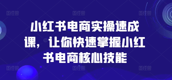 小红书电商实操速成课，让你快速掌握小红书电商核心技能-第二象限
