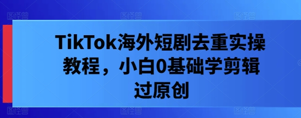 TikTok海外短剧去重实操教程，小白0基础学剪辑过原创-第二象限