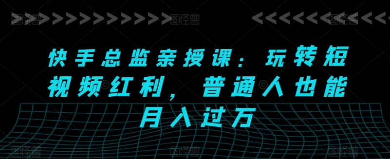 快手总监亲授课：玩转短视频红利，普通人也能月入过万-第二象限