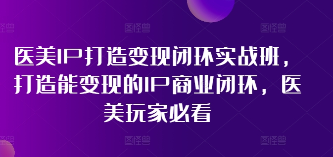 医美IP打造变现闭环实战班，打造能变现的IP商业闭环，医美玩家必看!-第二象限