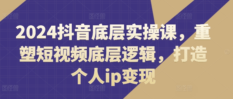 2024抖音底层实操课，​重塑短视频底层逻辑，打造个人ip变现-第二象限