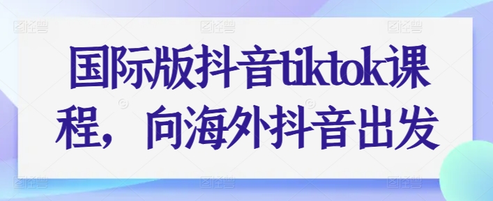 国际版抖音tiktok课程，向海外抖音出发-第二象限