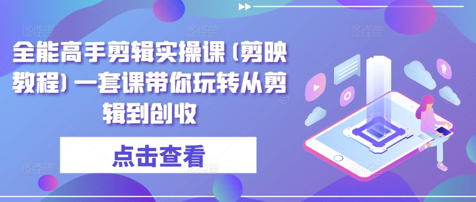 全能高手剪辑实操课(剪映教程)一套课带你玩转从剪辑到创收-第二象限