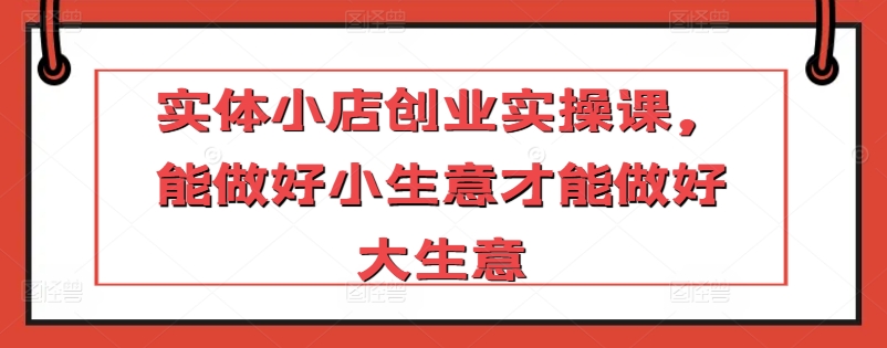 实体小店创业实操课，能做好小生意才能做好大生意-第二象限