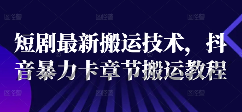 短剧最新搬运技术，抖音暴力卡章节搬运教程-第二象限