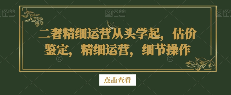 二奢精细运营从头学起，估价鉴定，精细运营，细节操作-第二象限