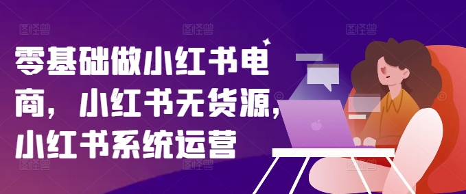 零基础做小红书电商，小红书无货源，小红书系统运营-第二象限