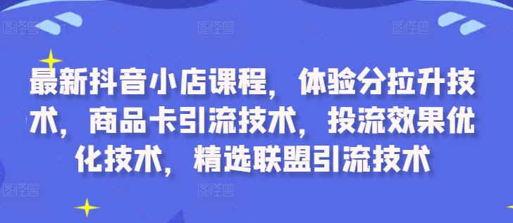 最新抖音小店课程，体验分拉升技术，商品卡引流技术，投流效果优化技术，精选联盟引流技术-第二象限