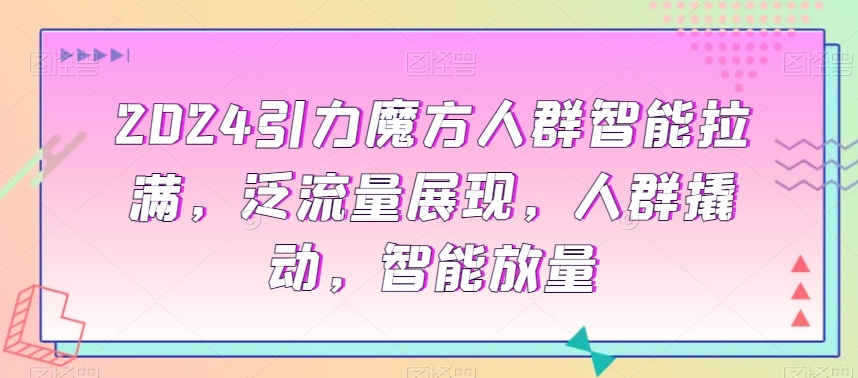 2024引力魔方人群智能拉满，​泛流量展现，人群撬动，智能放量-第二象限